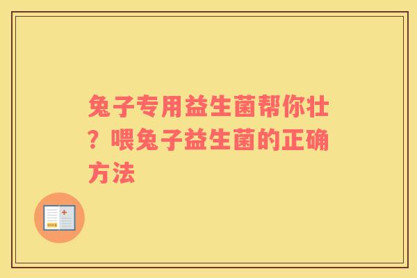 兔子专用益生菌帮你壮？喂兔子益生菌的正确方法