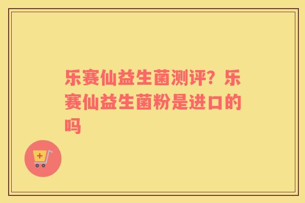 乐赛仙益生菌测评？乐赛仙益生菌粉是进口的吗