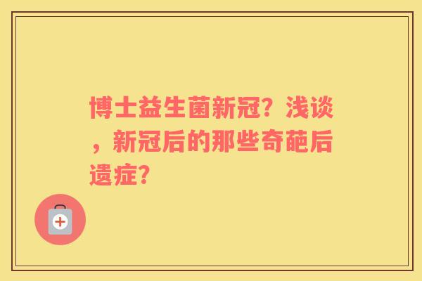 博士益生菌新冠？浅谈，新冠后的那些奇葩后遗症？