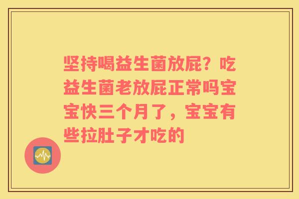 坚持喝益生菌放屁？吃益生菌老放屁正常吗宝宝快三个月了，宝宝有些拉肚子才吃的