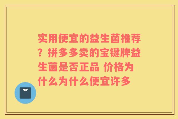 实用便宜的益生菌推荐？拼多多卖的宝键牌益生菌是否正品 价格为什么为什么便宜许多