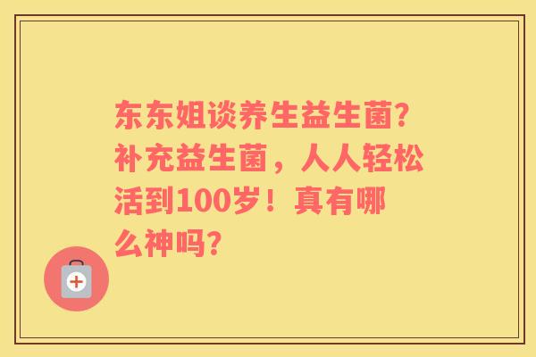 东东姐谈养生益生菌？补充益生菌，人人轻松活到100岁！真有哪么神吗？