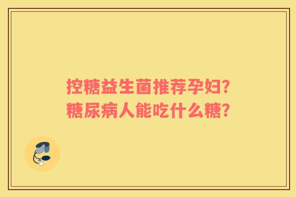 控糖益生菌推荐孕妇？糖尿病人能吃什么糖？