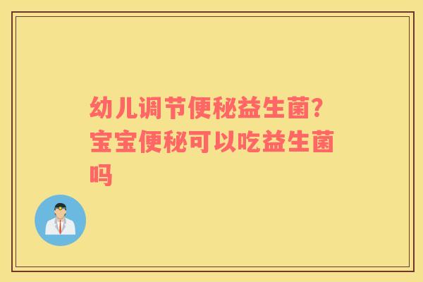 幼儿调节便秘益生菌？宝宝便秘可以吃益生菌吗