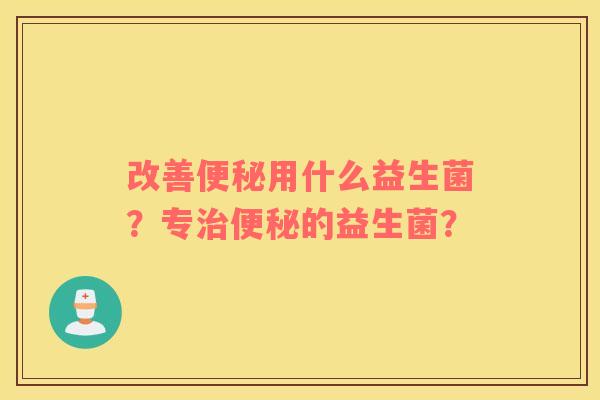 改善便秘用什么益生菌？专治便秘的益生菌？