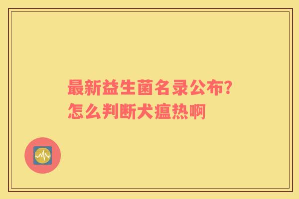 最新益生菌名录公布？怎么判断犬瘟热啊