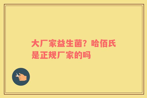 大厂家益生菌？哈佰氏是正规厂家的吗