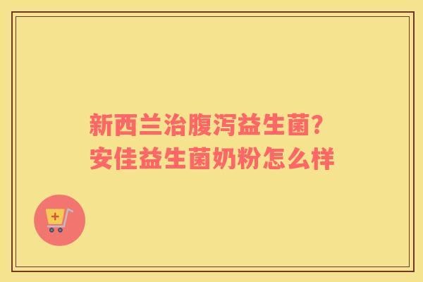新西兰治腹泻益生菌？安佳益生菌奶粉怎么样