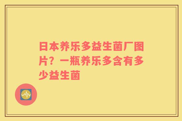 日本养乐多益生菌厂图片？一瓶养乐多含有多少益生菌