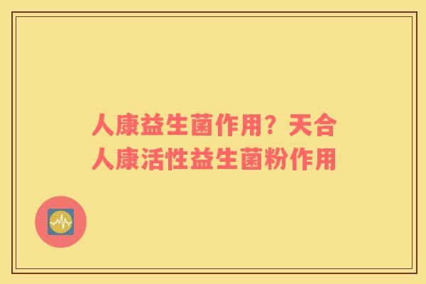 人康益生菌作用？天合人康活性益生菌粉作用