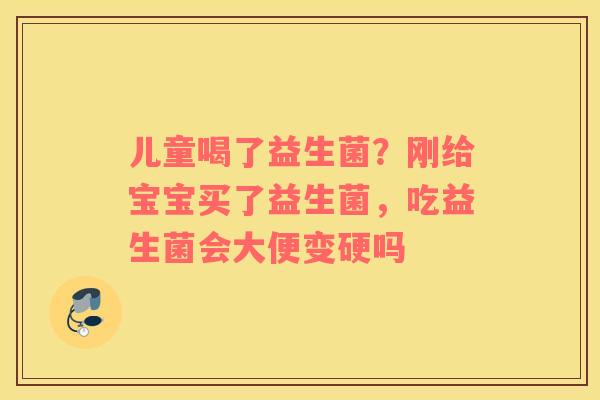 儿童喝了益生菌？刚给宝宝买了益生菌，吃益生菌会大便变硬吗