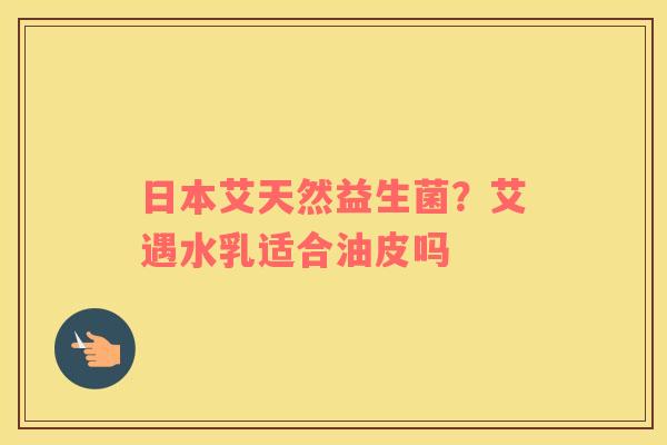 日本艾天然益生菌？艾遇水乳适合油皮吗