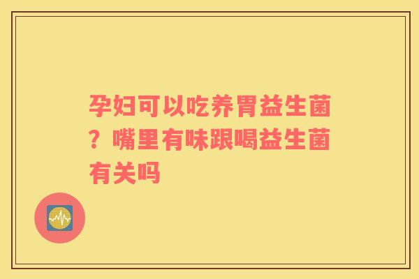 孕妇可以吃养胃益生菌？嘴里有味跟喝益生菌有关吗