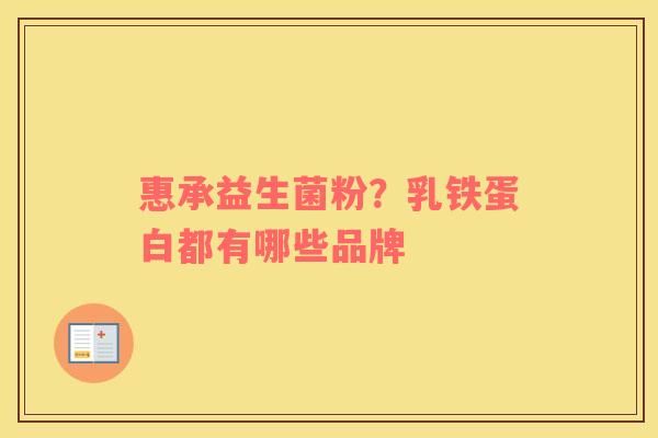 惠承益生菌粉？乳铁蛋白都有哪些品牌
