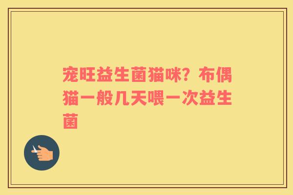宠旺益生菌猫咪？布偶猫一般几天喂一次益生菌