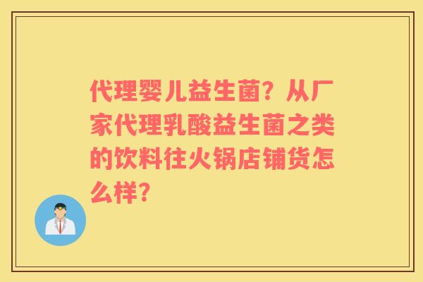 代理婴儿益生菌？从厂家代理乳酸益生菌之类的饮料往火锅店铺货怎么样？