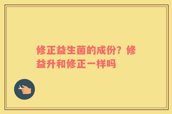 修正益生菌的成份？修益升和修正一样吗