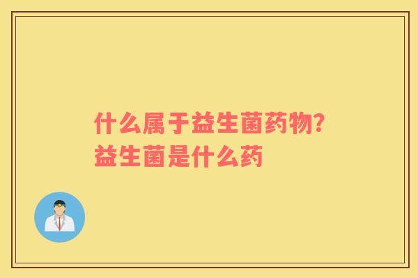 什么属于益生菌药物？益生菌是什么药
