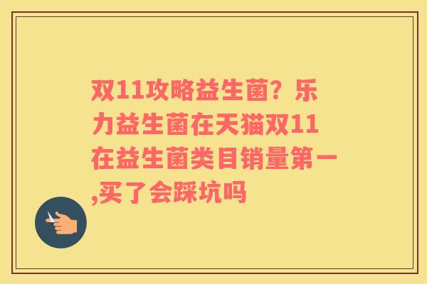 双11攻略益生菌？乐力益生菌在天猫双11在益生菌类目销量第一,买了会踩坑吗