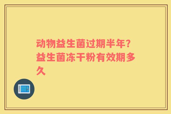 动物益生菌过期半年？益生菌冻干粉有效期多久
