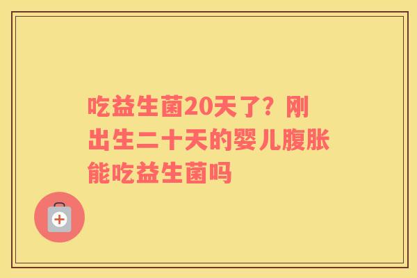 吃益生菌20天了?刚出生二十天的婴儿能吃益生菌吗 吃益生菌20天了?刚出生二十天的婴儿能吃益生菌吗