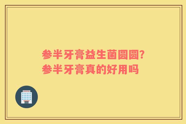参半牙膏益生菌圆圆?参半牙膏真的好用吗 参半牙膏益生菌圆圆?参半牙膏真的好用吗