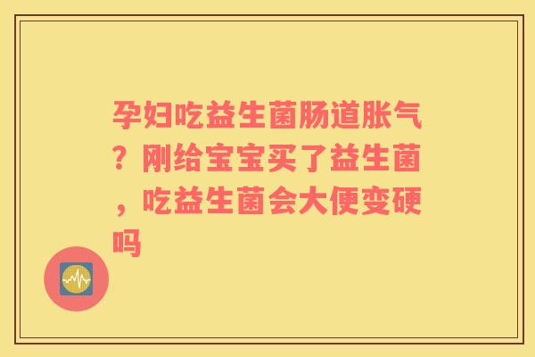 孕妇吃益生菌肠道？刚给宝宝买了益生菌，吃益生菌会大便变硬吗