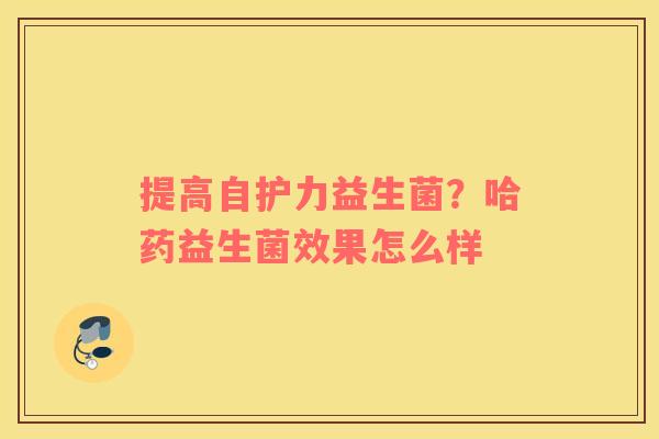 提高自护力益生菌？哈药益生菌效果怎么样