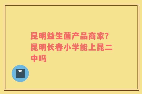 昆明益生菌产品商家？昆明长春小学能上昆二中吗