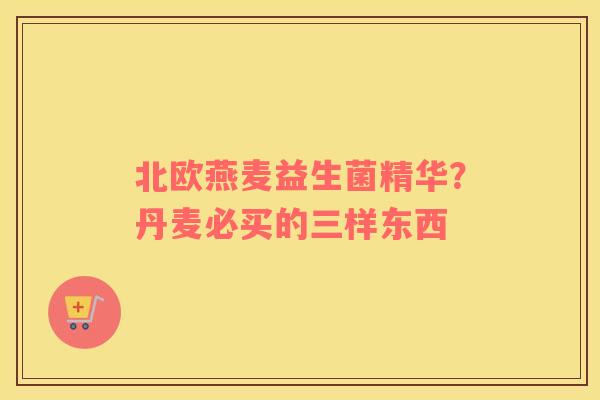 北欧燕麦益生菌精华？丹麦必买的三样东西