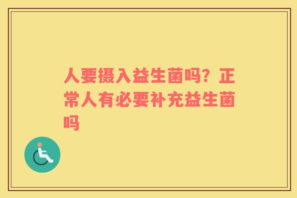 人要摄入益生菌吗？正常人有必要补充益生菌吗
