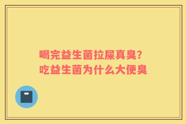 喝完益生菌拉屎真臭？吃益生菌为什么大便臭