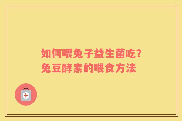 如何喂兔子益生菌吃？兔豆酵素的喂食方法