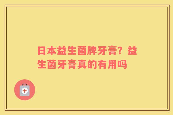 日本益生菌牌牙膏？益生菌牙膏真的有用吗