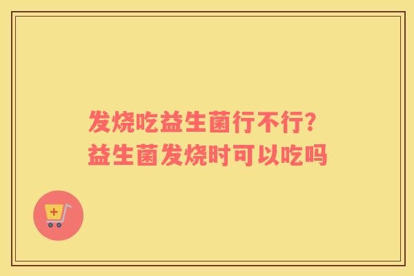 发烧吃益生菌行不行？益生菌发烧时可以吃吗