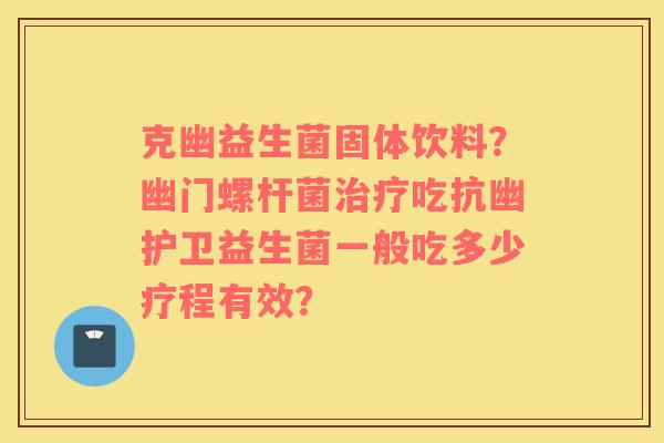 克幽益生菌固体饮料？幽门螺杆菌吃抗幽护卫益生菌一般吃多少疗程有效？