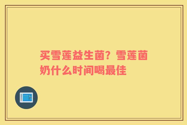 买雪莲益生菌？雪莲菌奶什么时间喝佳
