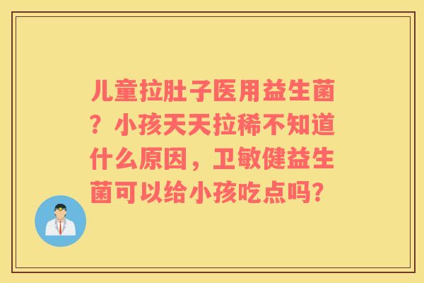 儿童拉肚子医用益生菌？小孩天天拉稀不知道什么原因，卫敏健益生菌可以给小孩吃点吗？