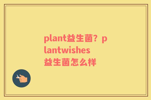 plant益生菌？plantwishes益生菌怎么样