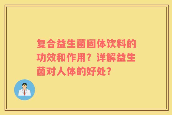 复合益生菌固体饮料的功效和作用?详解益生菌对人体的好处? 复合益生菌固体饮料的功效和作用?详解益生菌对人体的好处?