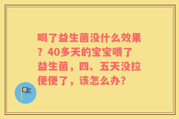 喝了益生菌没什么效果？40多天的宝宝喂了益生菌，四、五天没拉便便了，该怎么办？