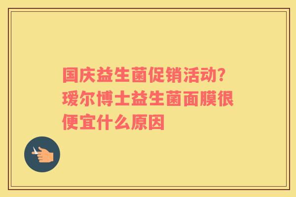 国庆益生菌促销活动？瑷尔博士益生菌面膜很便宜什么原因