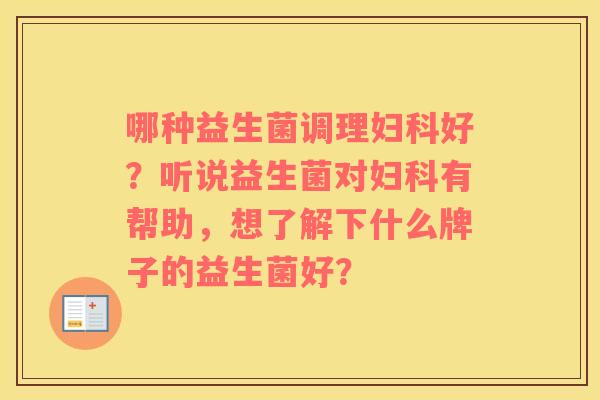 哪种益生菌调理妇科好？听说益生菌对妇科有帮助，想了解下什么牌子的益生菌好？