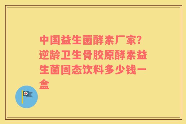 中国益生菌酵素厂家？逆龄卫生骨胶原酵素益生菌固态饮料多少钱一盒
