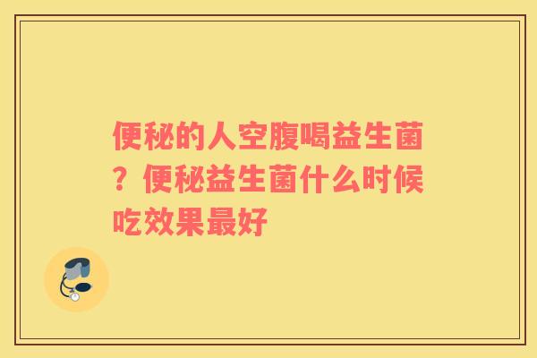便秘的人空腹喝益生菌？便秘益生菌什么时候吃效果最好