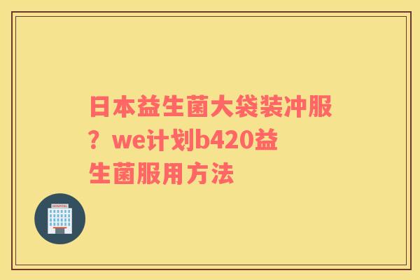 日本益生菌大袋装冲服？we计划b420益生菌服用方法