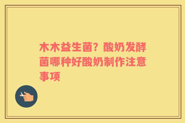 木木益生菌？酸奶发酵菌哪种好酸奶制作注意事项