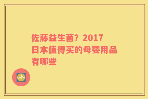 佐藤益生菌？2017日本值得买的母婴用品有哪些