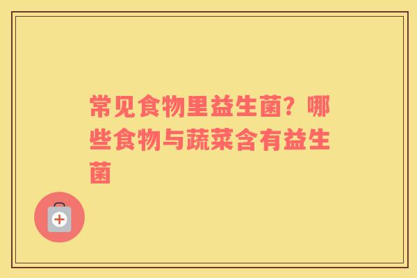 常见食物里益生菌？哪些食物与蔬菜含有益生菌