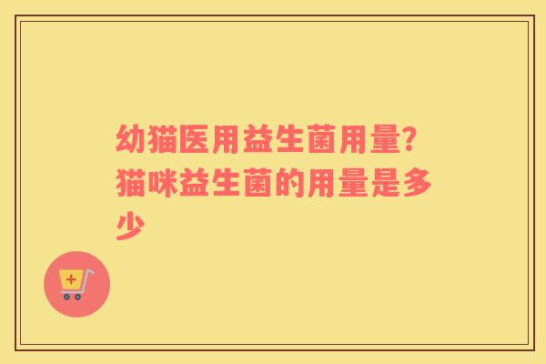 幼猫医用益生菌用量？猫咪益生菌的用量是多少